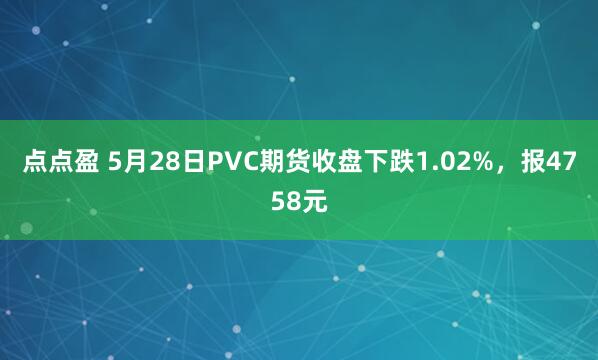 点点盈 5月28日PVC期货收盘下跌1.02%，报4758元