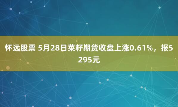 怀远股票 5月28日菜籽期货收盘上涨0.61%，报5295元