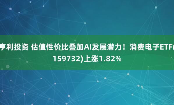 亨利投资 估值性价比叠加AI发展潜力！消费电子ETF(159732)上涨1.82%