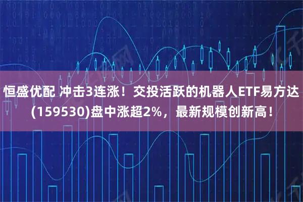 恒盛优配 冲击3连涨！交投活跃的机器人ETF易方达(159530)盘中涨超2%，最新规模创新高！