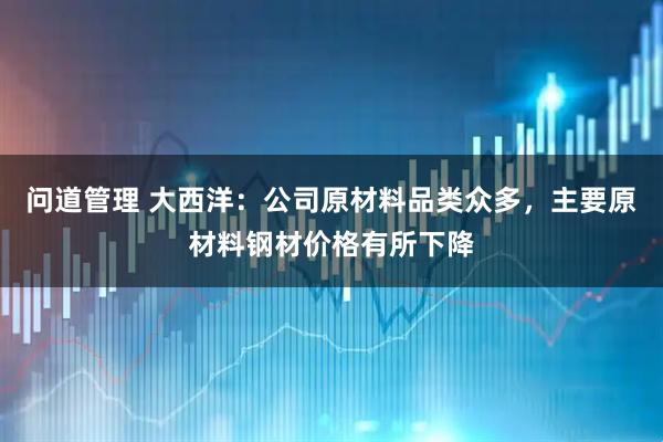 问道管理 大西洋：公司原材料品类众多，主要原材料钢材价格有所下降