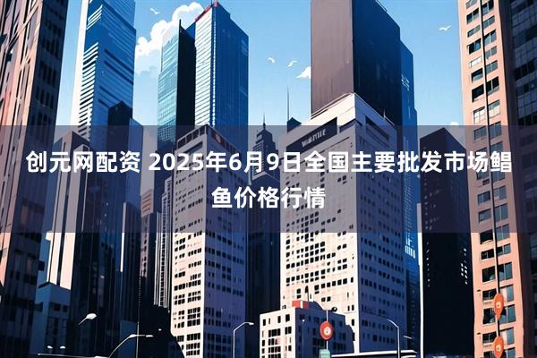 创元网配资 2025年6月9日全国主要批发市场鲳鱼价格行情