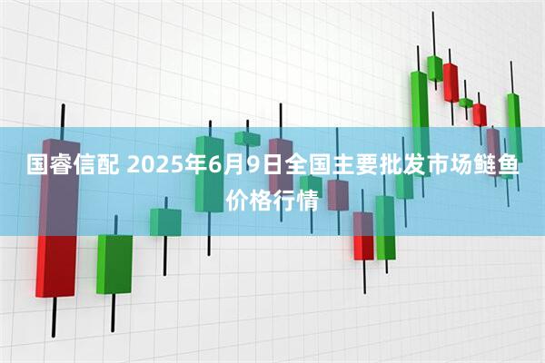 国睿信配 2025年6月9日全国主要批发市场鲢鱼价格行情
