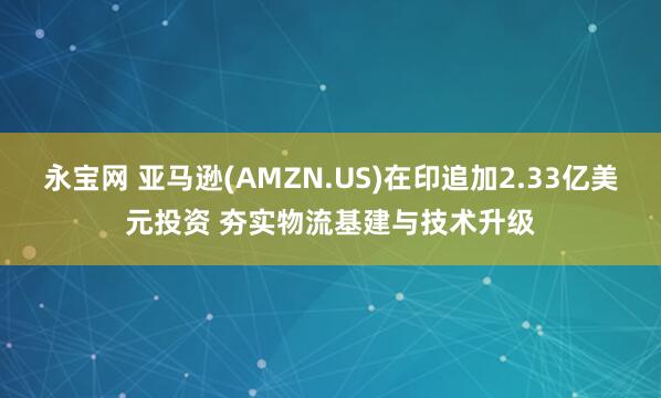 永宝网 亚马逊(AMZN.US)在印追加2.33亿美元投资 夯实物流基建与技术升级