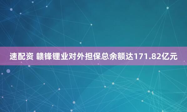 速配资 赣锋锂业对外担保总余额达171.82亿元
