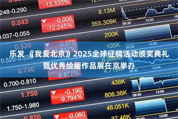 乐发 《我爱北京》2025全球征稿活动颁奖典礼暨优秀绘画作品展在京举办