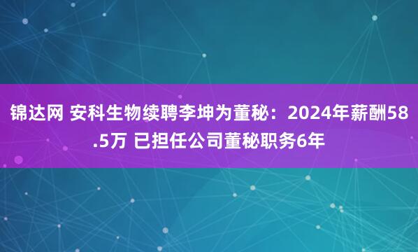 锦达网 安科生物续聘李坤为董秘：2024年薪酬58.5万 已担任公司董秘职务6年