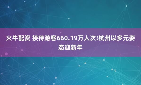 火牛配资 接待游客660.19万人次!杭州以多元姿态迎新年