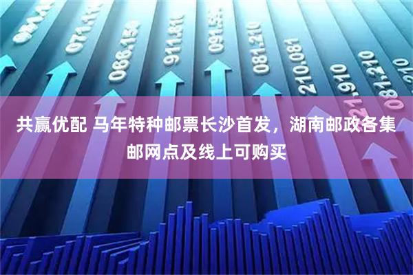 共赢优配 马年特种邮票长沙首发，湖南邮政各集邮网点及线上可购买