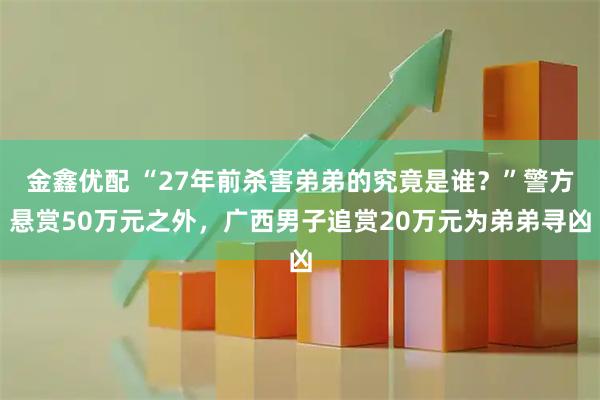 金鑫优配 “27年前杀害弟弟的究竟是谁？”警方悬赏50万元之外，广西男子追赏20万元为弟弟寻凶