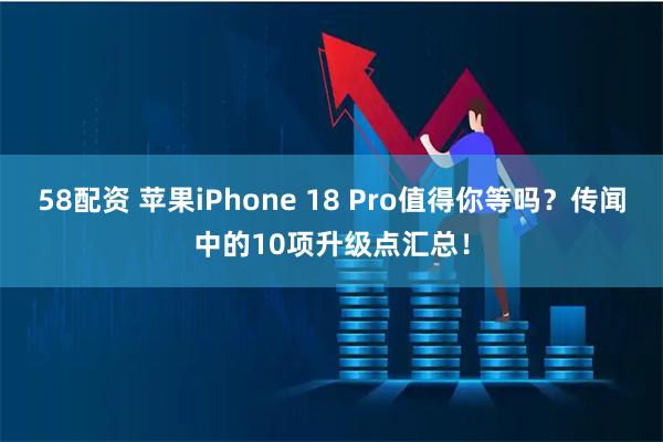 58配资 苹果iPhone 18 Pro值得你等吗？传闻中的10项升级点汇总！