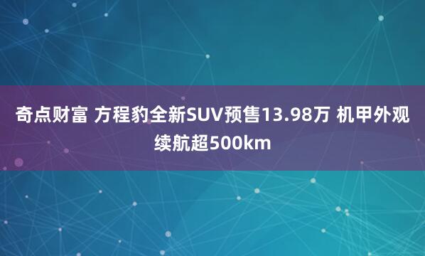 奇点财富 方程豹全新SUV预售13.98万 机甲外观续航超500km