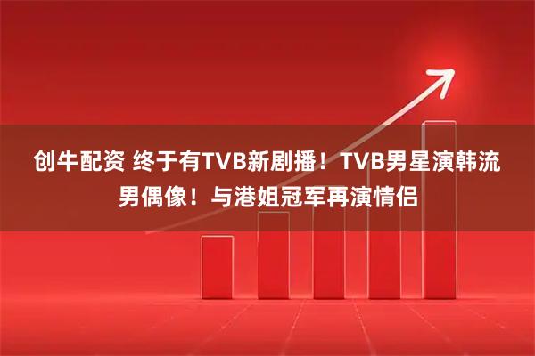创牛配资 终于有TVB新剧播！TVB男星演韩流男偶像！与港姐冠军再演情侣