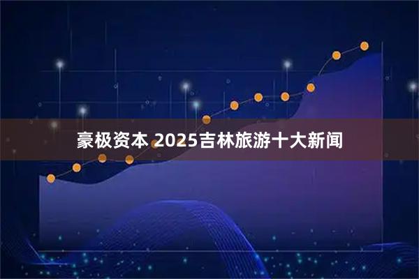 豪极资本 2025吉林旅游十大新闻