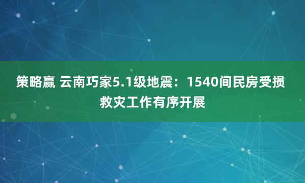 策略赢 云南巧家5.1级地震：1540间民房受损 救灾工作有序开展