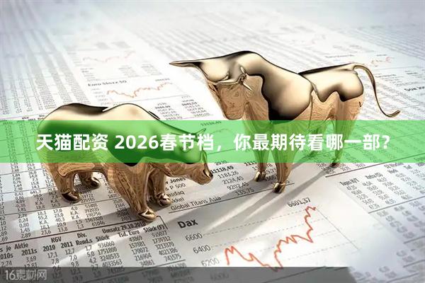 天猫配资 2026春节档，你最期待看哪一部？