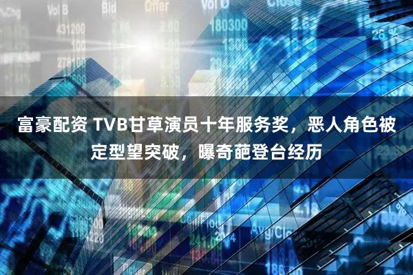 富豪配资 TVB甘草演员十年服务奖，恶人角色被定型望突破，曝奇葩登台经历
