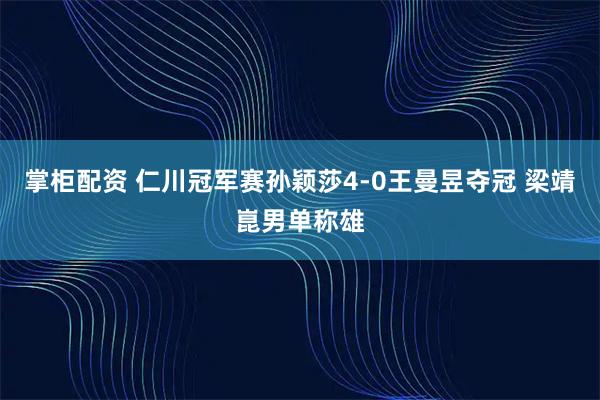 掌柜配资 仁川冠军赛孙颖莎4-0王曼昱夺冠 梁靖崑男单称雄