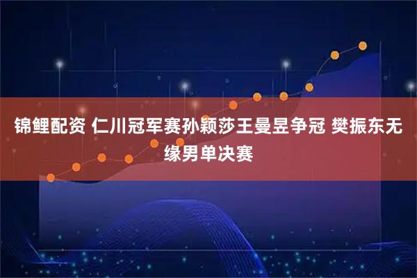 锦鲤配资 仁川冠军赛孙颖莎王曼昱争冠 樊振东无缘男单决赛