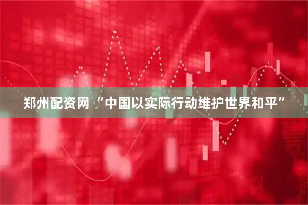 郑州配资网 “中国以实际行动维护世界和平”