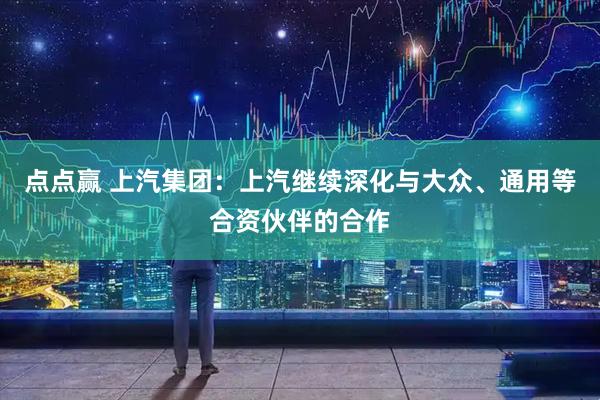 点点赢 上汽集团：上汽继续深化与大众、通用等合资伙伴的合作