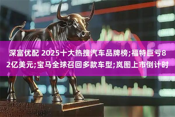 深富优配 2025十大热搜汽车品牌榜;福特巨亏82亿美元;宝马全球召回多款车型;岚图上市倒计时