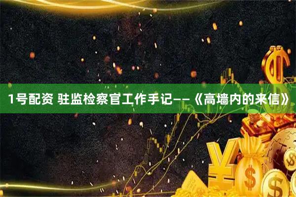 1号配资 驻监检察官工作手记——《高墙内的来信》
