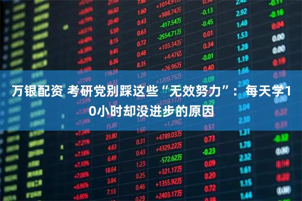 万银配资 考研党别踩这些“无效努力”：每天学10小时却没进步的原因