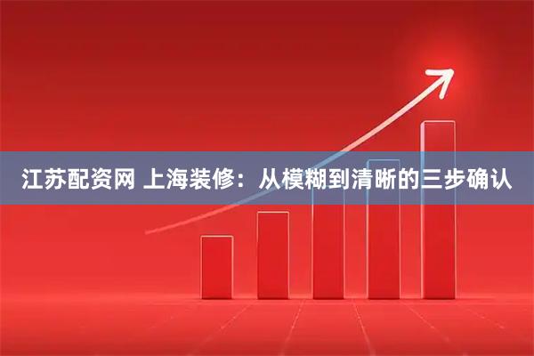 江苏配资网 上海装修：从模糊到清晰的三步确认