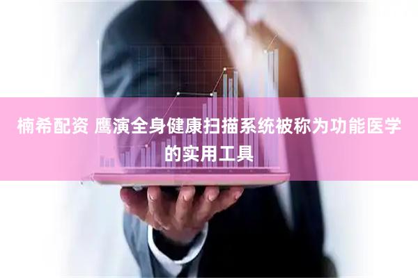 楠希配资 鹰演全身健康扫描系统被称为功能医学的实用工具