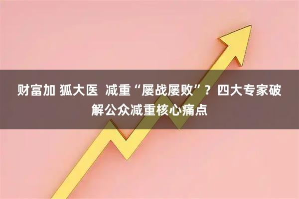 财富加 狐大医  减重“屡战屡败”？四大专家破解公众减重核心痛点