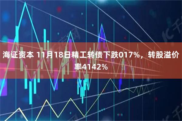 海证资本 11月18日精工转债下跌017%，转股溢价率4142%
