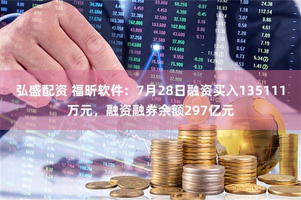 弘盛配资 福昕软件：7月28日融资买入135111万元，融资融券余额297亿元