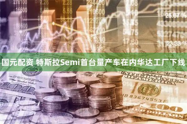 国元配资 特斯拉Semi首台量产车在内华达工厂下线