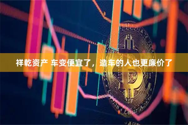 祥乾资产 车变便宜了，造车的人也更廉价了